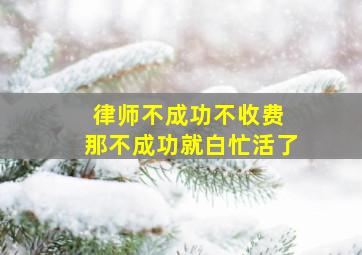 律师不成功不收费 那不成功就白忙活了